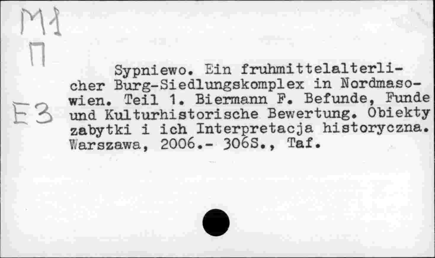 ﻿Sypniewo. Ein frühmittelalterlicher Burg-Siedlungskomplex in Nordmaso-wien. Teil 1. Biermann F. Befunde, Funde h3 und Kulturhistorische Bewertung. Ohiekty zabytki і ich Interpretacja historyczna. Warszawa, 2006.- 3O6S., Taf.